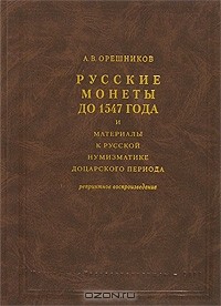 Алексей Орешников - Русские монеты до 1547 года и материалы к русской нумизматике доцарского периода