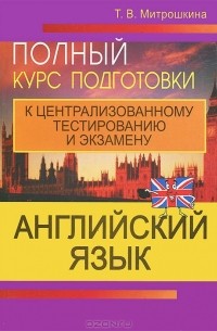 Татьяна Митрошкина - Английский язык. Полный курс подготовки к централизованному тестированию и экзамену