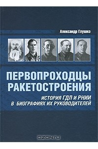 Александр Глушко - Первопроходцы ракетостроения. История ГДЛ и РНИИ в биографиях их руководителей