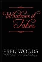Fred Woods - Whatever it Takes: A father&#039;s blueprint of survival against all odds...