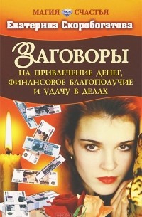 Екатерина Скоробогатова - Заговоры на привлечение денег, финансовое благополучие и удачу в делах