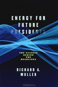 Ричард А. Мюллер - Energy for Future Presidents: The Science Behind the Headlines