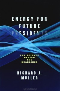 Ричард А. Мюллер - Energy for Future Presidents: The Science Behind the Headlines