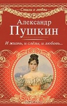 Александр Пушкин - И жизнь, и слезы, и любовь...