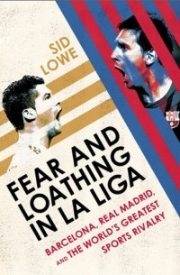 Sid Lowe - Fear and Loathing in La Liga: Barcelona, Real Madrid, and the World's Greatest Sports Rivalry