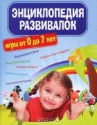 - Энциклопедия развивалок. Развивающие игры от 0 до 7 лет