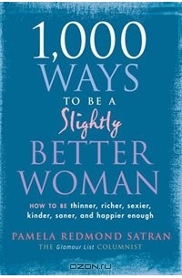 Памела Редмонд Сатран - 1,000 Ways to Be a Slightly Better Woman: How to Be Thinner, Richer, Sexier, Kinder, Saner and Happier Enough