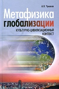 Александр Чумаков - Метафизика глобализации. Культурно-цивилизационный контекст