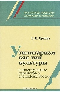 Елена Яркова - Утилитаризм как тип культуры. Концептуальные параметры и специфика России