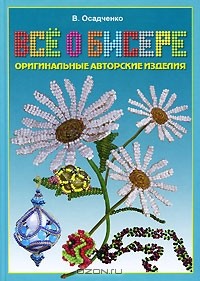 Виктория Осадченко - Все о бисере. Оригинальные авторские изделия