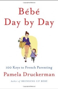 Памела Друкерман - Bébé Day by Day: 100 Keys to French Parenting