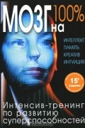 Мозг на 100%. Интеллект. Память. Креатив. Интуиция. Интенсив-тренинг по развитию суперспособностей
