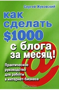 Сергей Жуковский - Как сделать $1000 с блога за месяц! Практическое руководство для работы в интернет-бизнесе