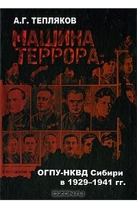 Алексей Тепляков - Машина террора. ОГПУ-НКВД Сибири в 1929-1941 гг.