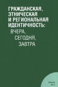 Гражданская, этническая и региональная идентичность: вчера, сегодня, завтра