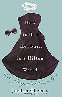 Джордан Кристи - How to Be a Hepburn in a Hilton World