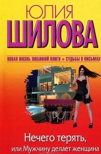 Юлия Шилова - Нечего терять, или Мужчину делает женщина
