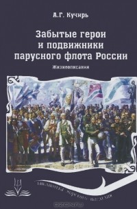 Анатолий Кучирь - Забытые герои и подвижники парусного флота России. Жизнеописания