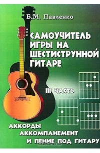 Борис Павленко - Самоучитель игры на шестиструнной гитаре. Аккорды, аккомпанемент и пение под гитару. В 4 частях. Часть 3