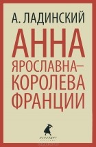 Антонин Ладинский - Анна Ярославна — королева Франции