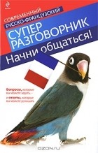 Ольга Кобринец - Начни общаться! Современный русско-французский суперразговорник