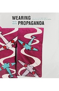  - Wearing Propaganda: Textiles on the Home front in Japan, Britain, and the United States: 1931-1945