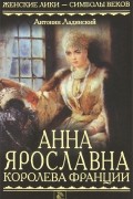 Антонин Ладинский - Анна Ярославна — королева Франции