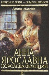 Антонин Ладинский - Анна Ярославна — королева Франции