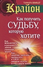 Тамара Шмидт - Крайон. Как получить судьбу, которую хотите