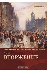 Сергей Ченнык - Вторжение. Часть 1. Крымская кампания 1854–1856 гг. Восточной войны 1853–1856 гг. Военно-исторический очерк
