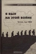 Вячеслав Миронов - Я был на этой войне. Чечня, год 1995