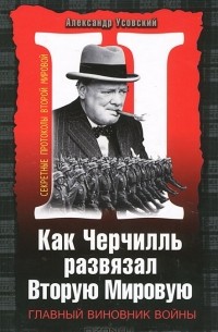 Александр Усовский - Как Черчилль развязал Вторую Мировую. Главный виновник войны