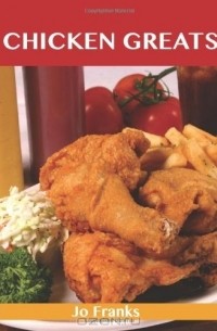Джо Фрэнкс - Chicken Greats: Delicious Chicken Recipes, The Top 100 Chicken Recipes