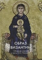  - Образ Византии. Сборник статей в честь О. С. Поповой