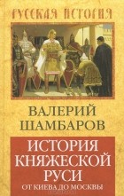 Валерий Шамбаров - История княжеской Руси. От Киева до Москвы