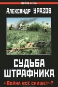 Александр Уразов - Судьба штрафника. &quot;Война все спишет&quot;?