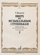 Татьяна Вальчук - Вверх по музыкальным ступенькам. Учебное пособие для начинающих пианистов. В 2 выпусках. Выпуск 2