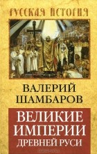 Валерий Шамбаров - Великие империи Древней Руси