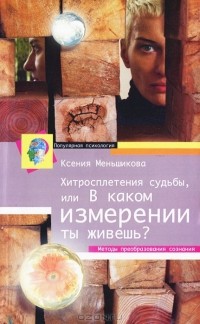 Ксения Меньшикова - Хитросплетения судьбы, или В каком измерении ты живешь? Методы преобразования сознания