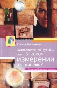 Ксения Меньшикова - Хитросплетения судьбы, или В каком измерении ты живешь? Методы преобразования сознания