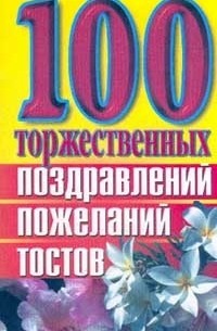 Елена Высоцкая - 100 торжественных поздравлений, пожеланий, тостов