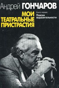 Андрей Гончаров - Мои театральные пристрастия. Книга 1. Поиски выразительности