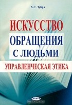 Алексей Зубра - Искусство обращения с людьми. Управленческая этика