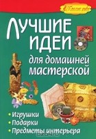  - Лучшие идеи для домашней мастерской. Игрушки, подарки, предметы интерьера