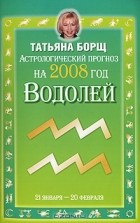 Татьяна Борщ - Астрологический прогноз на 2008 год. Водолей