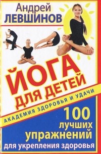 Андрей Левшинов - Йога для детей. 100 лучших упражнений для укрепления здоровья