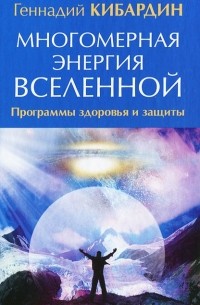 Геннадий Кибардин - Многомерная энергия Вселенной. Программа здоровья и защиты