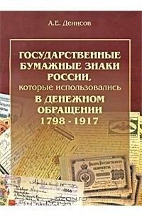 Александр Денисов - Государственные бумажные знаки России, которые использовались в денежном обращении 1798-1917