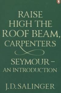Джером Д. Сэлинджер - Raise High the Roof Beam, Carpenters: Seymour - An Introduction