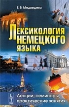 Елена Медведева - Лексикология немецкого языка. Лекции, семинары, практические занятия